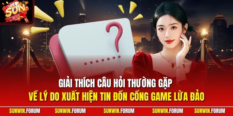 Giải thích câu hỏi thường gặp về lý do xuất hiện tin đồn cổng game lừa đảo